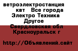 ветроэлектростанция 15-50 квт - Все города Электро-Техника » Другое   . Свердловская обл.,Красноуральск г.